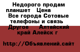 Недорого продам планшет › Цена ­ 9 500 - Все города Сотовые телефоны и связь » Другое   . Алтайский край,Алейск г.